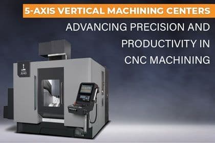 5-Axis Vertical Machining Centers: Advancing Precision and Productivity in CNC Machining