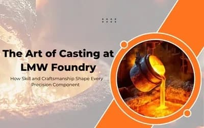 The Art of Casting at LMW Foundry: How Skill and Craftsmanship shape every Precision Component