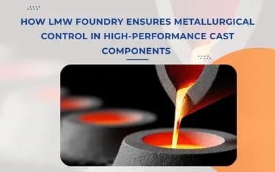 How LMW Foundry Ensures Metallurgical Control in High-Performance Cast Components