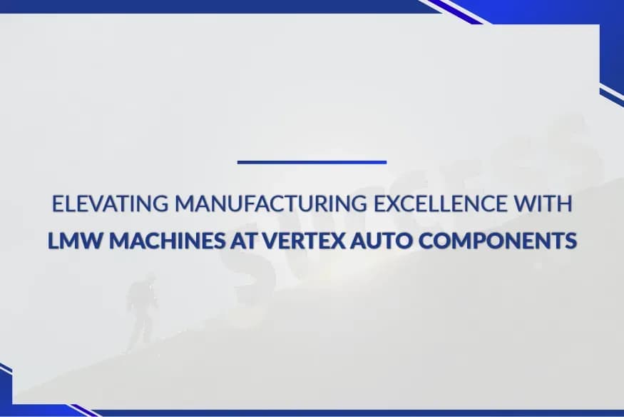 Elevating Manufacturing Excellence with LMW Machines at Vertex Auto Components